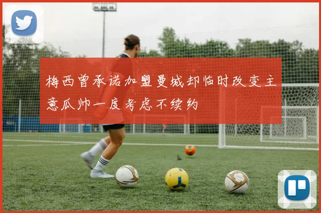 梅西曾承诺加盟曼城却临时改变主意瓜帅一度考虑不续约
