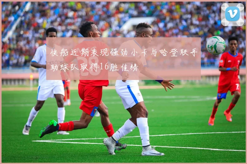 快船近期表现强劲小卡与哈登联手助球队取得16胜佳绩