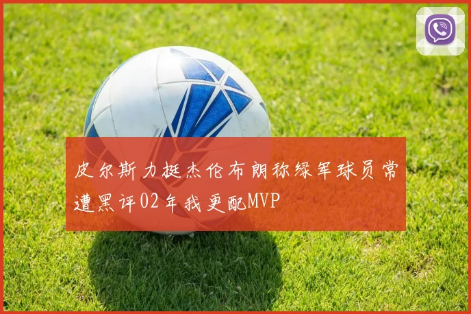 皮尔斯力挺杰伦布朗称绿军球员常遭黑评02年我更配MVP