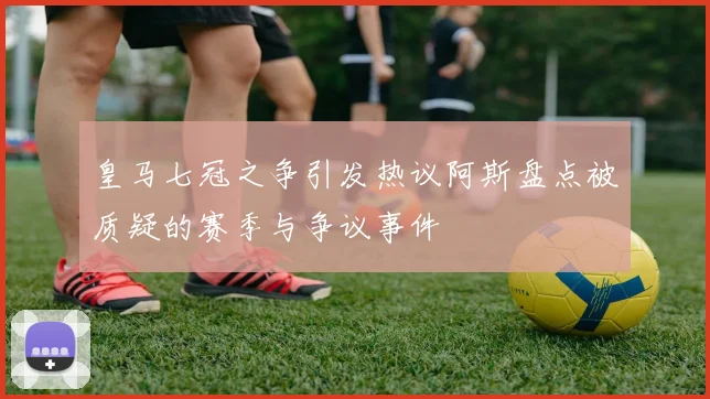 皇马七冠之争引发热议阿斯盘点被质疑的赛季与争议事件