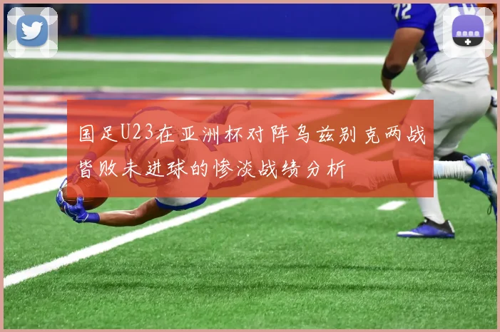 国足U23在亚洲杯对阵乌兹别克两战皆败未进球的惨淡战绩分析