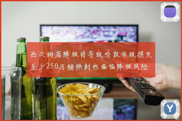西汉姆若降级将导致伦敦市政损失至少250万镑热刺也面临降级风险