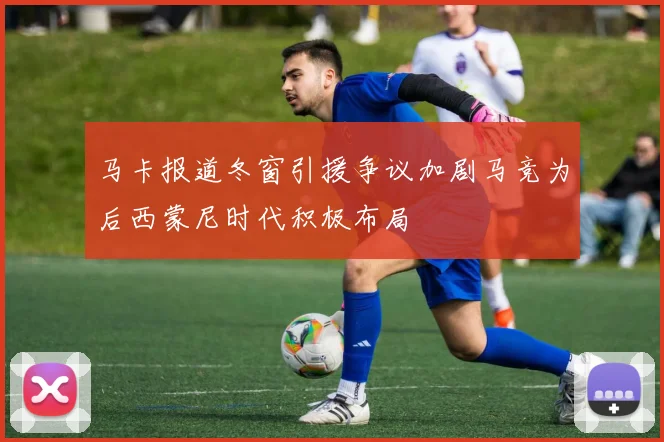 马卡报道冬窗引援争议加剧马竞为后西蒙尼时代积极布局