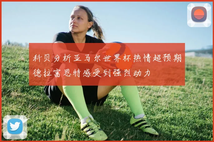 科贝分析亚马尔世界杯热情超预期德拉富恩特感受到强烈动力