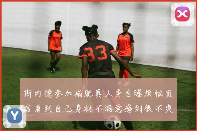 斯内德参加减肥真人秀自曝烦恼直言看到自己身材不满意感到很不爽
