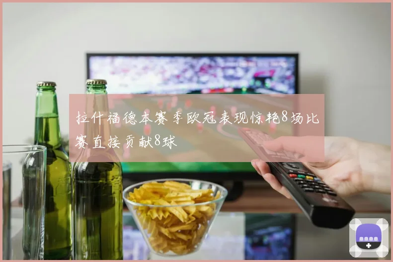 拉什福德本赛季欧冠表现惊艳8场比赛直接贡献8球