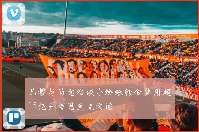巴黎与马竞洽谈小蜘蛛转会费用超15亿并与恩里克沟通