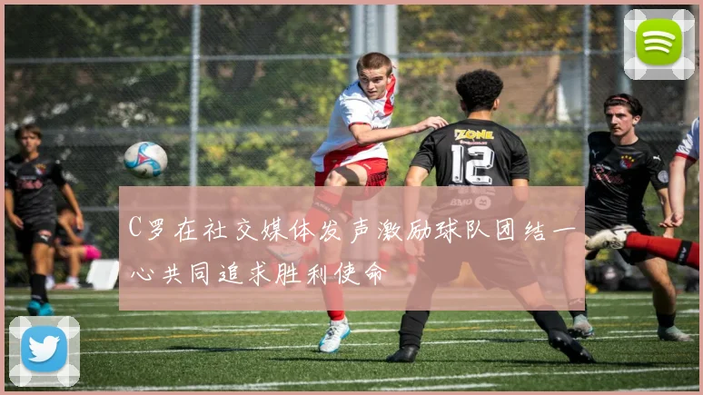 C罗在社交媒体发声激励球队团结一心共同追求胜利使命