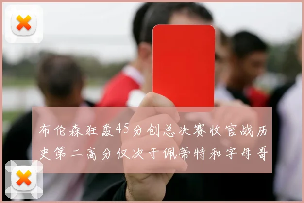 布伦森狂轰45分创总决赛收官战历史第二高分仅次于佩蒂特和字母哥