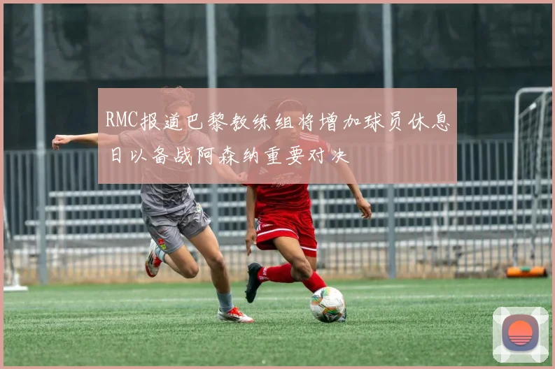 RMC报道巴黎教练组将增加球员休息日以备战阿森纳重要对决