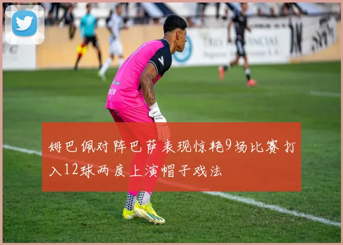 姆巴佩对阵巴萨表现惊艳9场比赛打入12球两度上演帽子戏法