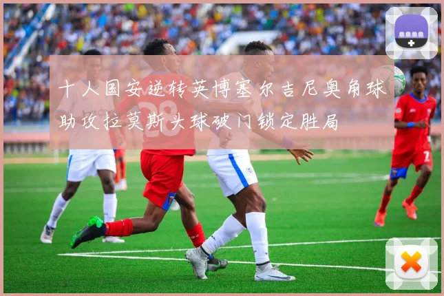 十人国安逆转英博塞尔吉尼奥角球助攻拉莫斯头球破门锁定胜局