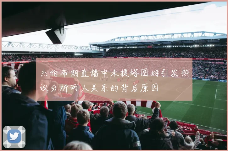 杰伦布朗直播中未提塔图姆引发热议分析两人关系的背后原因