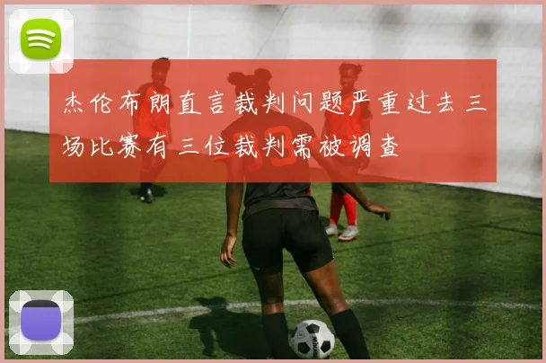 杰伦布朗直言裁判问题严重过去三场比赛有三位裁判需被调查