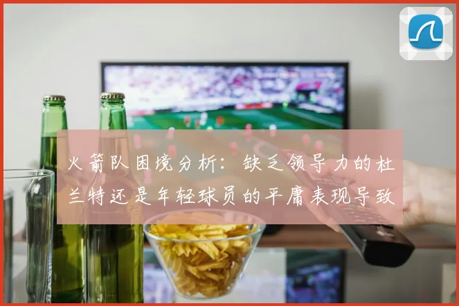 火箭队困境分析：缺乏领导力的杜兰特还是年轻球员的平庸表现导致的问题