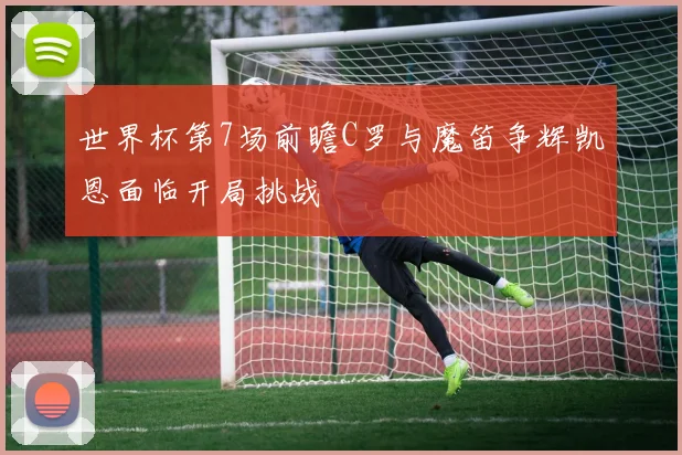 世界杯第7场前瞻C罗与魔笛争辉凯恩面临开局挑战