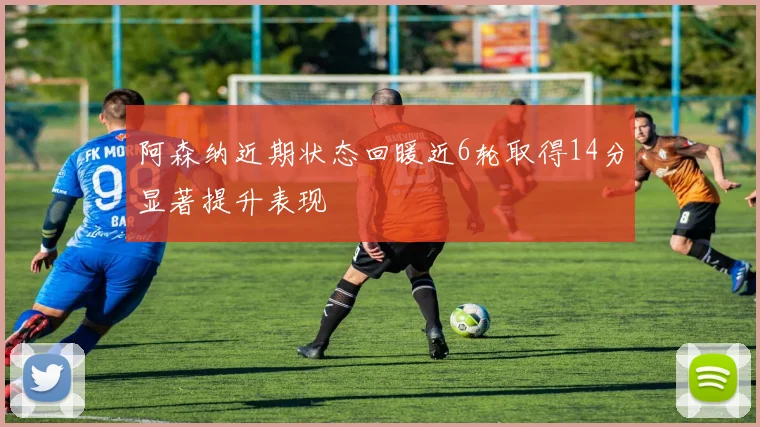 阿森纳近期状态回暖近6轮取得14分显著提升表现