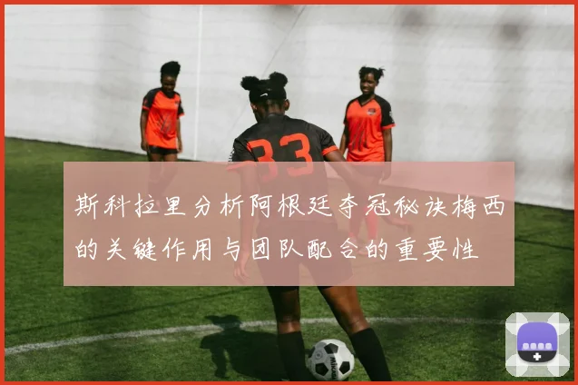 斯科拉里分析阿根廷夺冠秘诀梅西的关键作用与团队配合的重要性